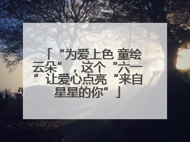 “为爱上色 童绘云朵”，这个“六一”让爱心点亮“来自星星的你”